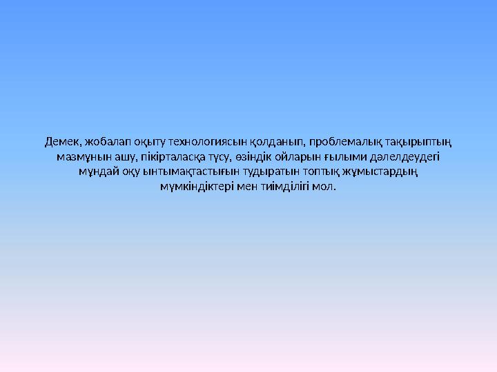 Демек, жобалап оқыту технологиясын қолданып, проблемалық тақырыптың мазмұнын ашу, пікірталасқа түсу, өзіндік ойларын ғылыми дәл