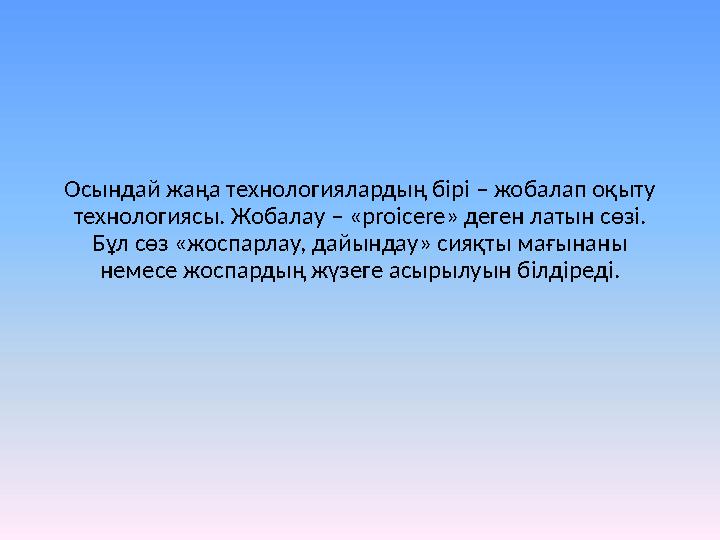 Осындай жаңа технологиялардың бірі – жобалап оқыту технологиясы. Жобалау – « proicere» деген латын сөзі. Бұл сөз «жоспарлау,