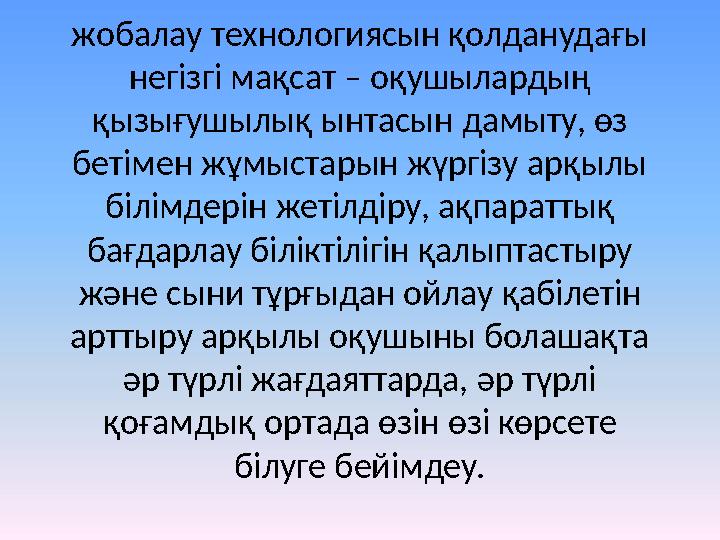 жобалау технологиясын қолданудағы негізгі мақсат – оқушылардың қызығушылық ынтасын дамыту, өз бетімен жұмыстарын жүргізу арқы