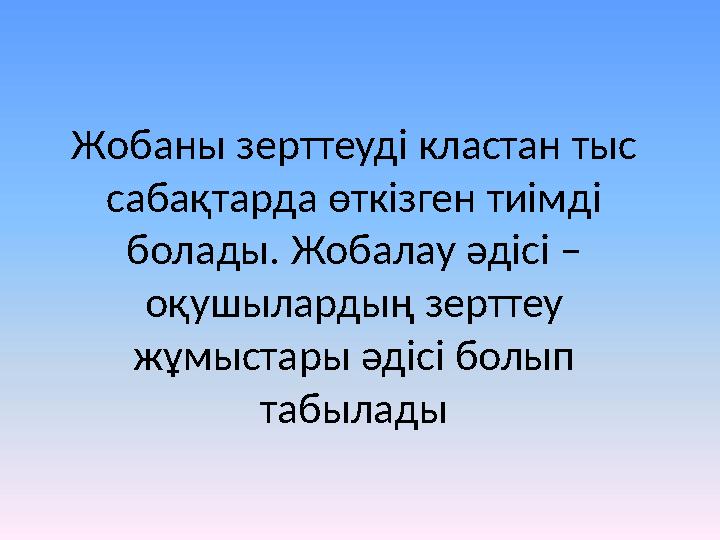 Жобаны зерттеуді кластан тыс сабақтарда өткізген тиімді болады. Жобалау әдісі – оқушылардың зерттеу жұмыстары әдісі болып т