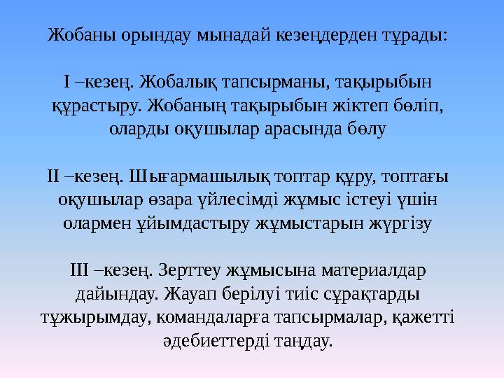 Жобаны орындау мынадай кезеңдерден тұрады: І –кезең. Жобалық тапсырманы, тақырыбын құрастыру. Жобаның тақырыбын жіктеп бөліп,