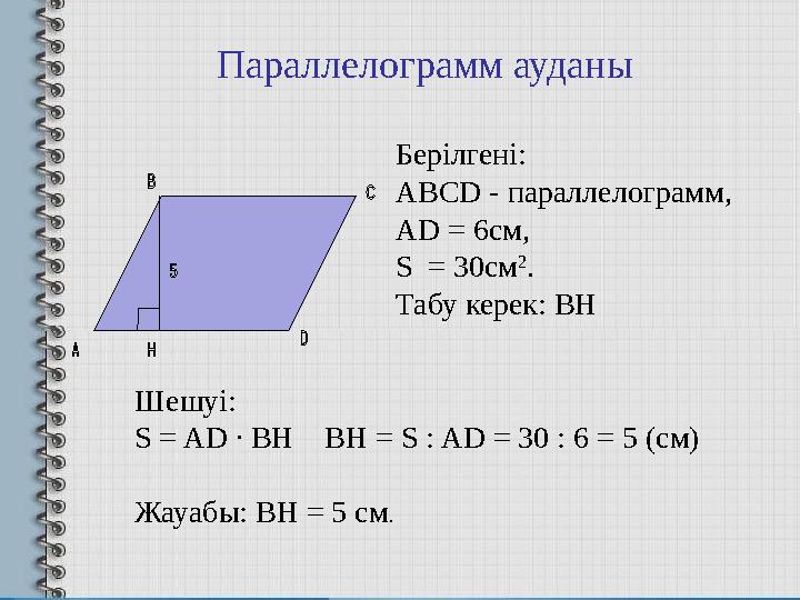 Берілгені: ABCD - параллелограмм, AD = 6см, S = 30см 2 . Табу керек: BH Шешуі: S = AD ∙ BH BH = S : AD = 30 : 6 = 5 ( см