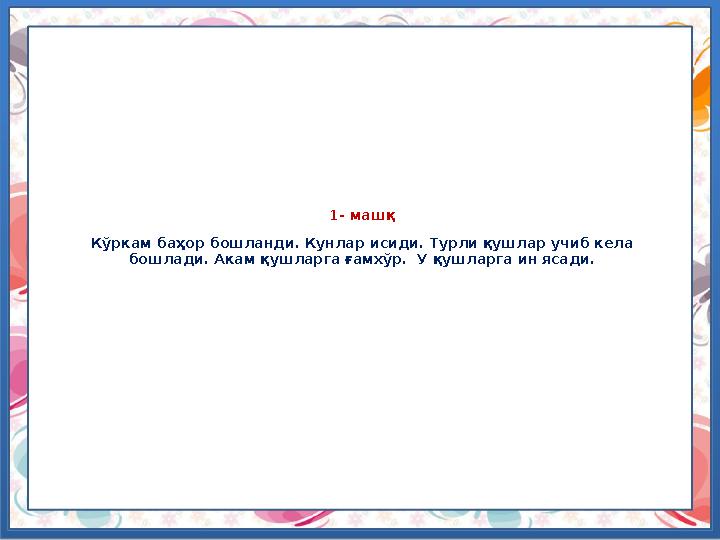 1- машқ Кўркам баҳор бошланди. Кунлар исиди. Турли қушлар учиб кела бошлади. Акам қушларга ғамхўр. У қушларга ин ясади.
