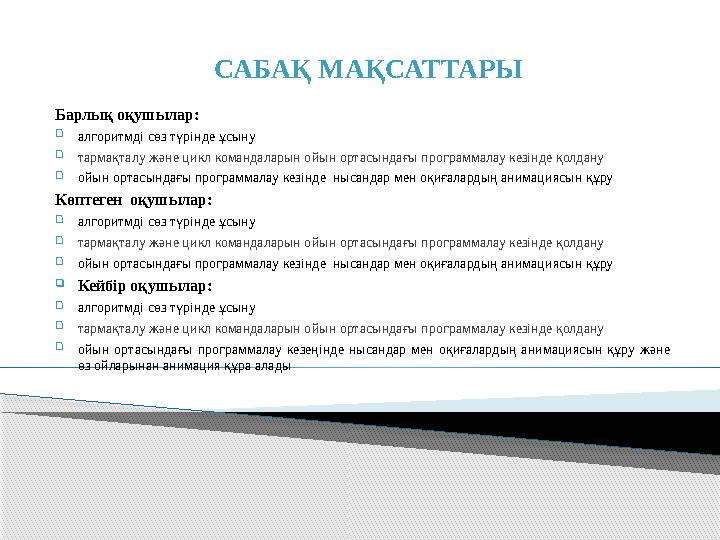 САБАҚ МАҚСАТТАРЫ Барлық оқушылар:  алгоритмді сөз түрінде ұсыну  тармақталу және цикл командаларын ойын ортасындағы програм