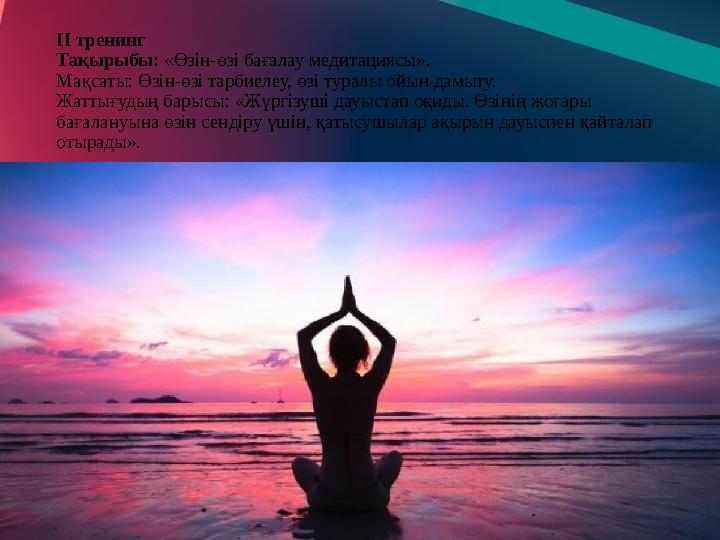 IІ тренинг Тақырыбы: «Өзін-өзі бағалау медитациясы». Мақсаты: Өзін-өзі тәрбиелеу, өзі туралы ойын дамыту. Жаттығудың барысы: «Ж