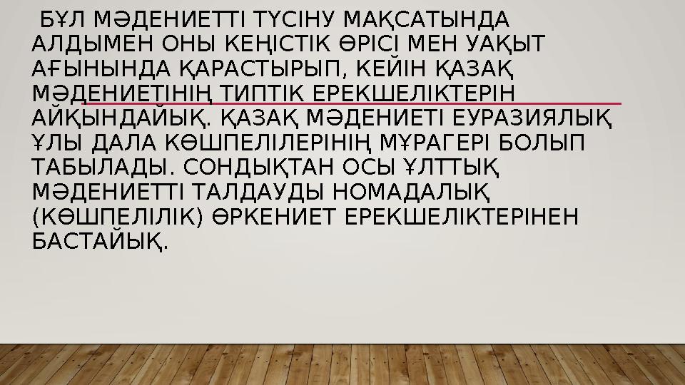 БҰЛ МӘДЕНИЕТТІ ТҮСІНУ МАҚСАТЫНДА АЛДЫМЕН ОНЫ КЕҢІСТІК ӨРІСІ МЕН УАҚЫТ АҒЫНЫНДА ҚАРАСТЫРЫП, КЕЙІН ҚАЗАҚ МӘДЕНИЕТІНІҢ ТИПТІК