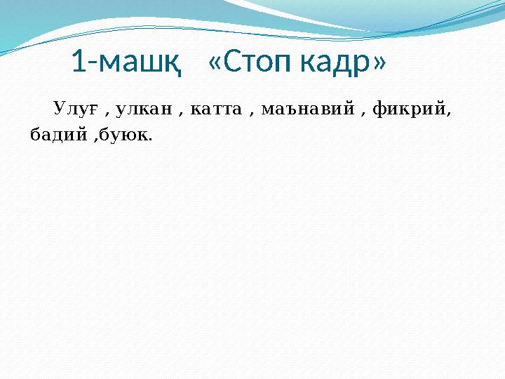 1-машқ «Стоп кадр» Улуғ , улкан , катта , маънавий , фикрий, бадий ,буюк.