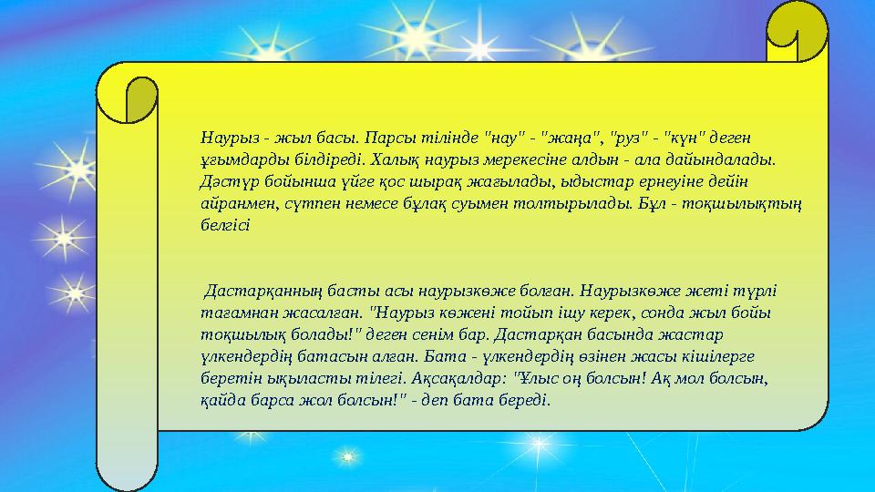 Наурыз - жыл басы. Парсы тілінде "нау" - "жаңа", "руз" - "күн" деген ұғымдарды білдіреді. Халық наурыз мерекесіне алдын - ала