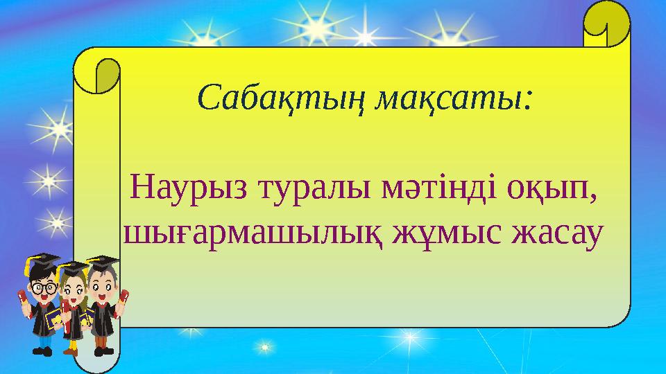 Сабақтың мақсаты: Наурыз туралы мәтінді оқып, шығармашылық жұмыс жасау