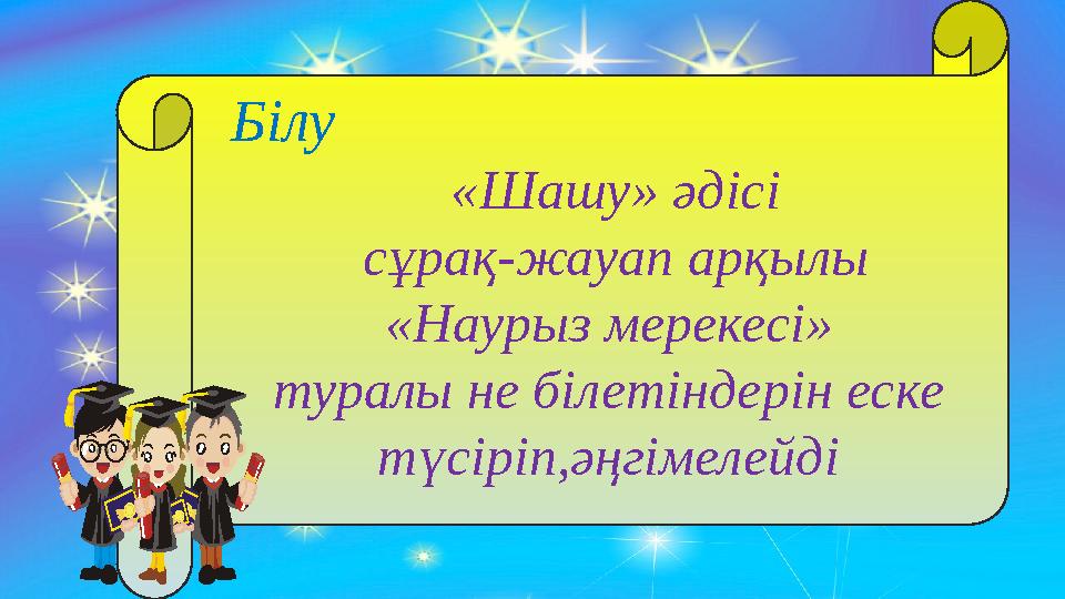 Білу «Шашу» әдісі сұрақ-жауап арқылы «Наурыз мерекесі» туралы не білетіндерін еске түсіріп,әңгімелейді