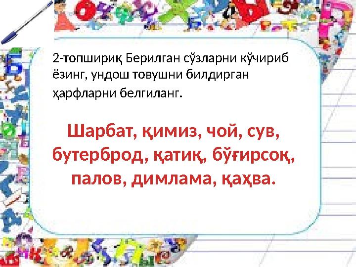 2-топшириқ Берилган сўзларни кўчириб ёзинг, ундош товушни билдирган ҳарфларни белгиланг . Шарбат, қимиз, чой, сув, бутерброд,