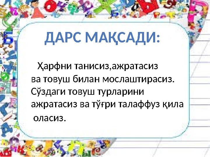 Ҳарфни танисиз,ажратасиз ва товуш билан мослаштирасиз. Сўздаги товуш турларини ажратасиз ва тўғри талаффуз қила
