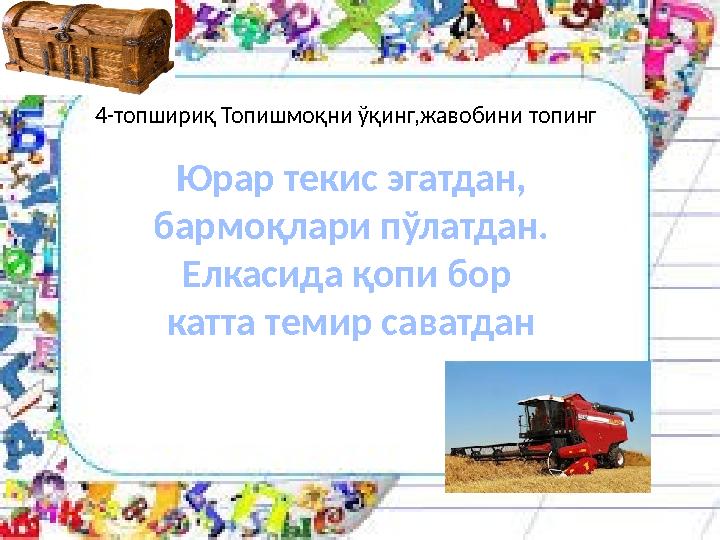 4-топшириқ Топишмоқни ўқинг,жавобини топинг Юрар текис эгатдан, бармоқлари пўлатдан. Елкасида қопи бор катта темир саватдан
