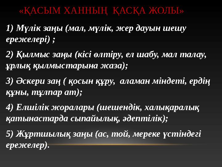 «ҚАСЫМ ХАННЫҢ ҚАСҚА ЖОЛЫ» 1) Мүлік заңы (мал, мүлік, жер дауын шешу ережелері) ; 2) Қылмыс заңы (кісі өлтіру, ел шабу, мал та