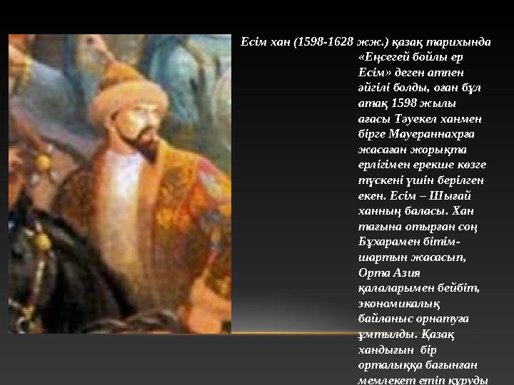 Есім хан (1598-1628 жж.) қазақ тарихында «Еңсегей бойлы ер Есім» деген атпен әйгілі болды, оған бұл атақ 1598 жылы ағасы Тә