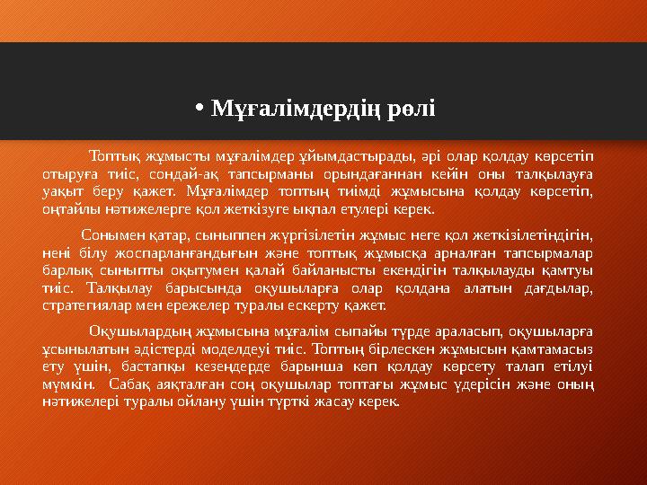• Мұғалімдердің рөлі Топтық жұмысты мұғалімдер ұйымдастырады, әрі олар қолдау көрсетіп отыруға тиіс,