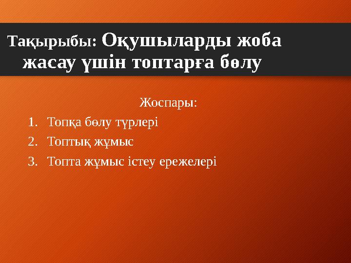 Тақырыбы: Оқушыларды жоба жасау үшін топтарға бөлу Жоспары: 1. Топқа бөлу түрлері 2. Топтық жұмыс 3. Топта жұмыс істеу ереже