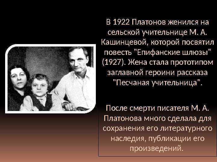 В 1922 Платонов женился на сельской учительнице М. А. Кашинцевой, которой посвятил повесть "Епифанские шлюзы" (1927). Жена с