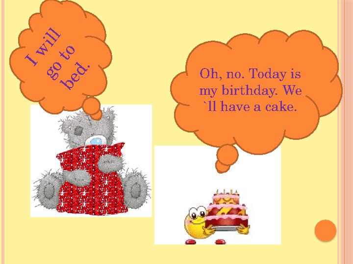 I w ill g o t o b e d .Oh, no. Today is my birthday. We `ll have a cake.