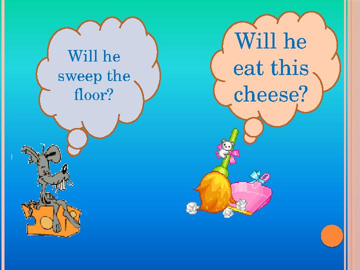 Will he sweep the floor? Will he eat this cheese?