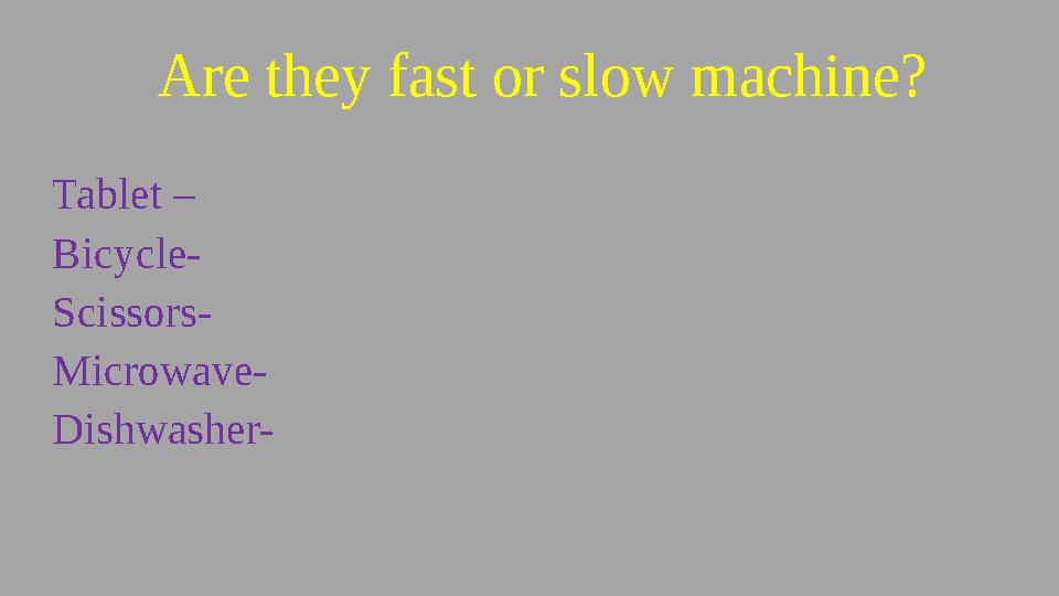 Are they fast or slow machine? Tablet – Bicycle- Scissors- Microwave- Dishwasher-