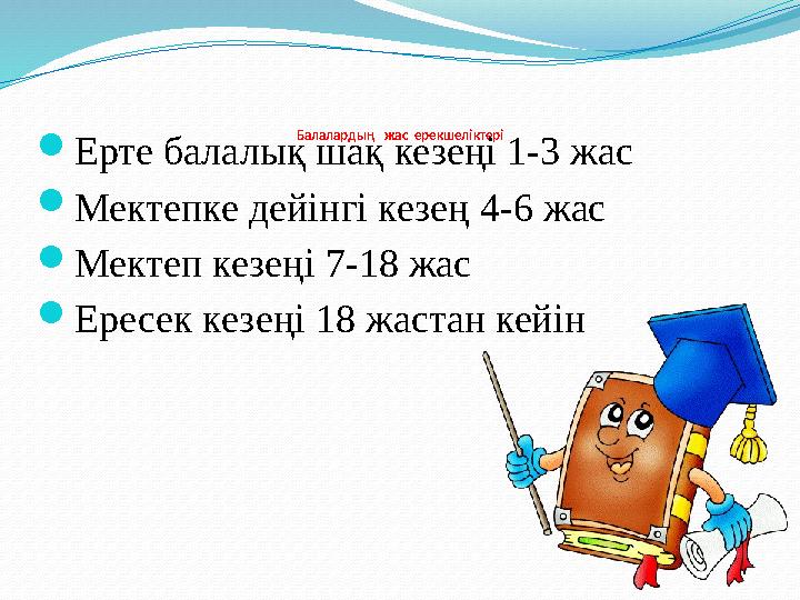 Балалардың жас ерекшеліктері  Ерте балалық шақ кезеңі 1-3 жас  Мектепке дейінгі кезең 4-6 жас  Мектеп кезеңі 7-18 жас  Ер