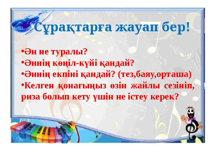 Сұрақтарға жауап бер! • Ән не туралы? • Әннің көңіл-күйі қандай? • Әннің екпіні қандай? (тез,баяу,орташа) • Келген қонағыңыз ө