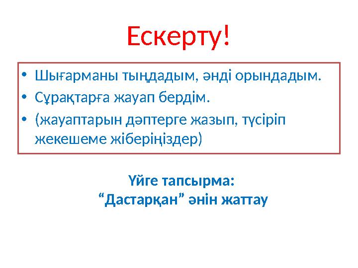 Ескерту! • Шығарманы тыңдадым, әнді орындадым. • Сұрақтарға жауап бердім. • (жауаптарын дәптерге жазып, түсіріп жекеш