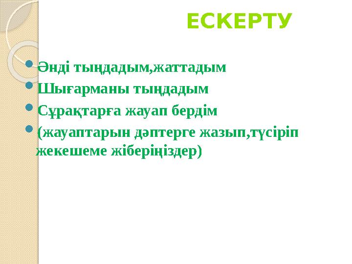 ЕСКЕРТУ  Әнді тыңдадым,жаттадым  Шығарманы тыңдадым  Сұрақтарға жауап бердім  (жауаптары