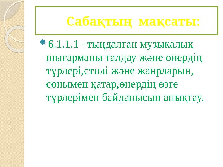 Саба қтың м а қсаты:  6.1.1.1 –тыңдалған музыкалық шығарманы талдау және өнердің түрлері,стилі және жанрларын,