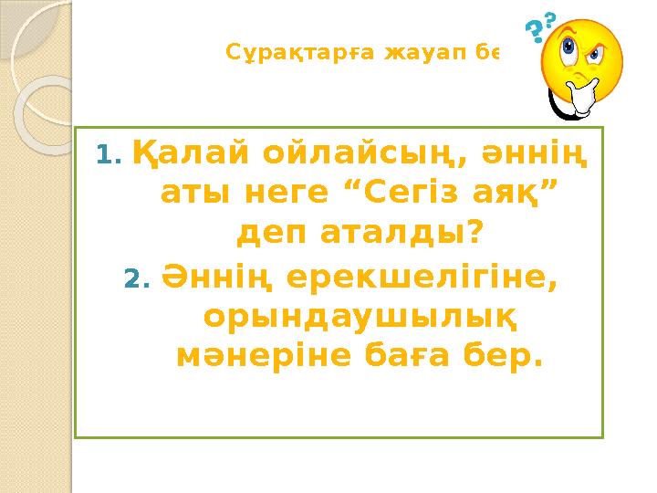 Сұрақтарға жауап бер 1. Қалай ойлайсың, әннің аты неге “Сегіз аяқ” деп аталды? 2. Әннің ерекшелігіне, орынд