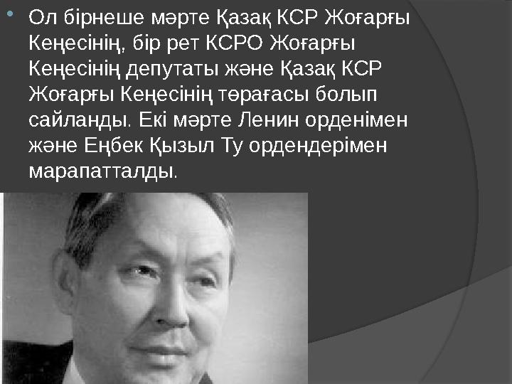  Ол бірнеше мәрте Қазақ КСР Жоғарғы Кеңесінің, бір рет КСРО Жоғарғы Кеңесінің депутаты және Қазақ КСР Жоғарғы Кеңесінің төра
