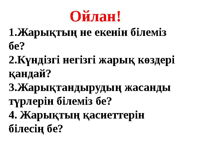 Ойлан! 1.Жарықтың не екенін білеміз бе? 2.Күндізгі негізгі жарық көздері қандай? 3.Жарықтандырудың жасанды түрлерін білеміз б