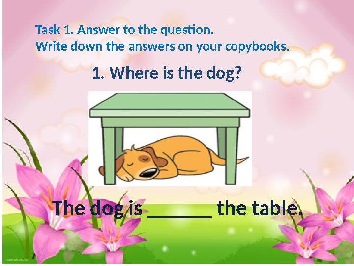 Task 1. Answer to the question. Write down the answers on your copybooks. 1. Where is the dog? The dog is ______ the table.