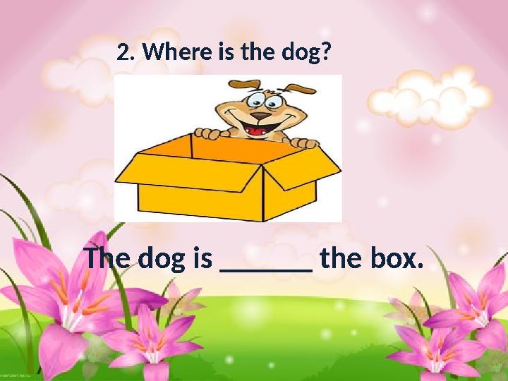 2. Where is the dog? The dog is ______ the box.