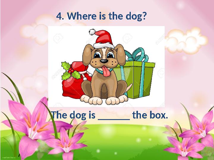4. Where is the dog? The dog is ______ the box.