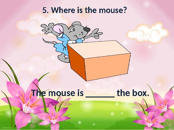 5. Where is the mouse? The mouse is ______ the box.