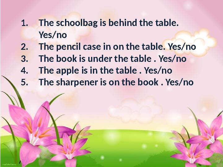1. The schoolbag is behind the table. Yes/no 2. The pencil case in on the table. Yes/no 3. The book is under the table . Yes/no