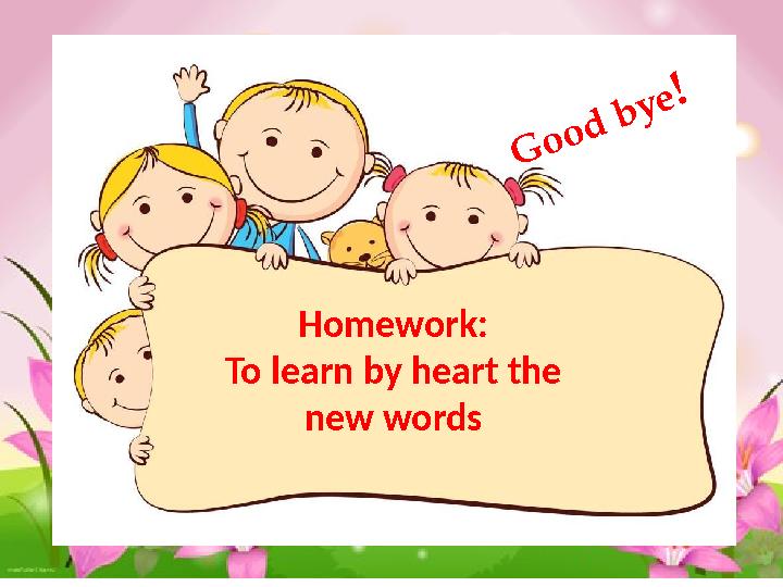 Homework: To learn by heart the new words G o o d b y e !