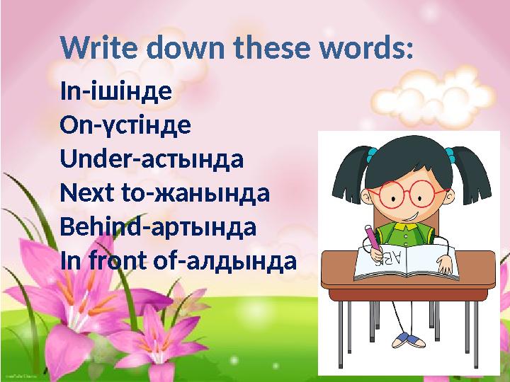 Write down these words: In- ішінде On -үстінде Under -астында Next to -жанында Behind -артында In front of -алдында