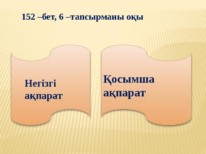 152 –бет, 6 –тапсырманы оқы Қосымша ақпаратНегізгі ақпарат