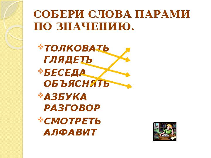 СОБЕРИ СЛОВА ПАРАМИ ПО ЗНАЧЕНИЮ.  ТОЛКОВАТЬ ГЛЯДЕТЬ  БЕСЕДА ОБЪЯСНЯТЬ  АЗБУКА