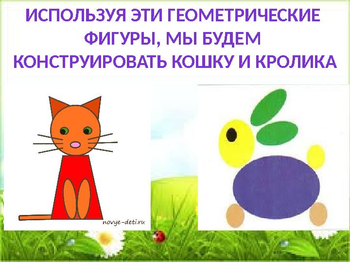 ИСПОЛЬЗУЯ ЭТИ ГЕОМЕТРИЧЕСКИЕ ФИГУРЫ, МЫ БУДЕМ КОНСТРУИРОВАТЬ КОШКУ И КРОЛИКА