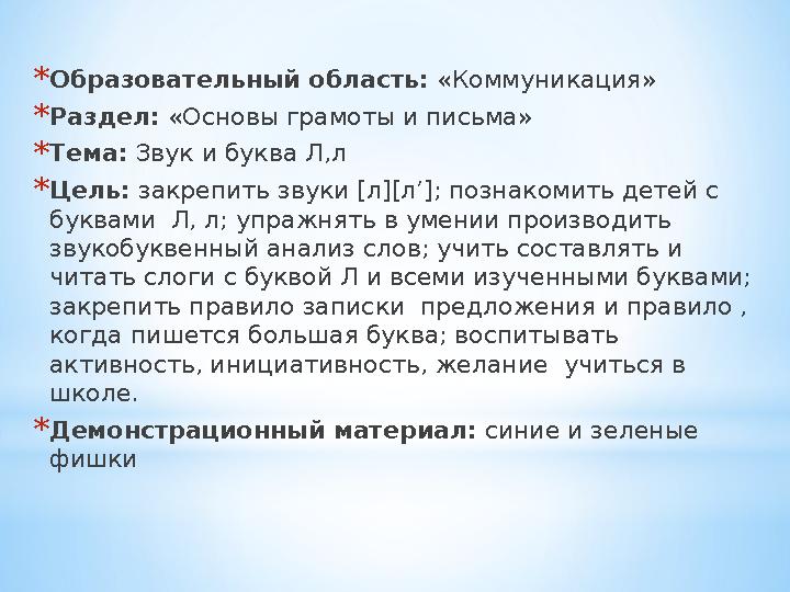 * Образовательный область: «Коммуникация» * Раздел: «Основы грамоты и письма» * Тема: Звук и буква Л,л * Цель: закрепить зву