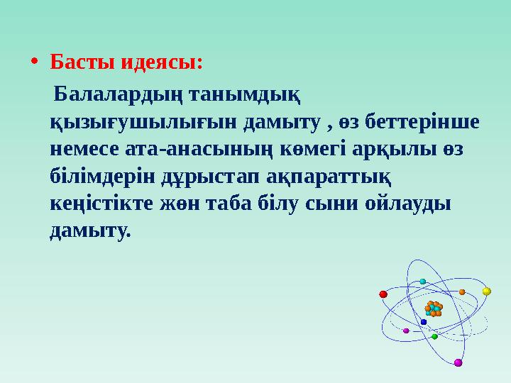 • Басты идеясы: Балалардың танымдық қызығушылығын дамыту , өз беттерінше немесе ата-анасының көмегі арқылы өз білімдерін