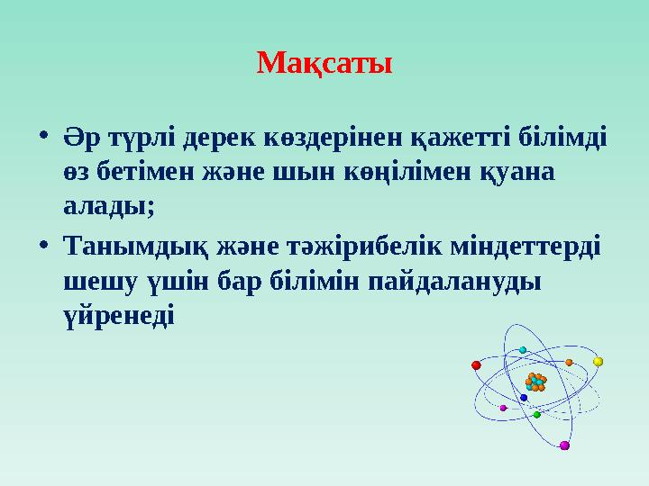 Мақсаты • Әр түрлі дерек көздерінен қажетті білімді өз бетімен және шын көңілімен қуана алады; • Танымдық және тәжірибелік мін