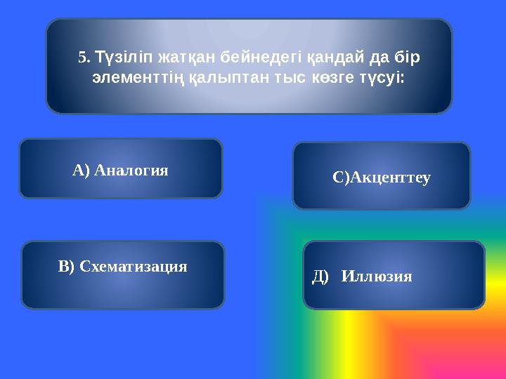 5. Түзіліп жатқан бейнедегі қандай да бір элементтің қалыптан тыс көзге түсуі: А) Аналогия В) Схематизация С)Акценттеу Д)