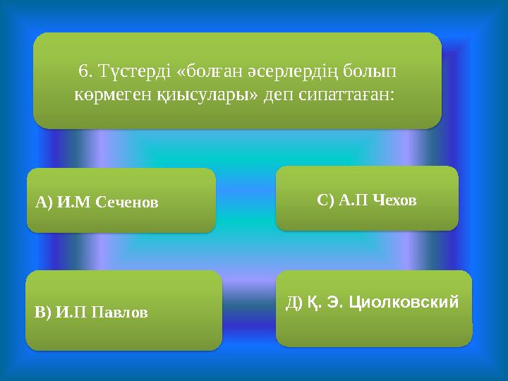 6. Түстерді «болған әсерлердің болып көрмеген қиысулары» деп сипаттаған: А) И.М Сеченов В) И.П Павлов С) А.П Чехов Д) Қ. Э.