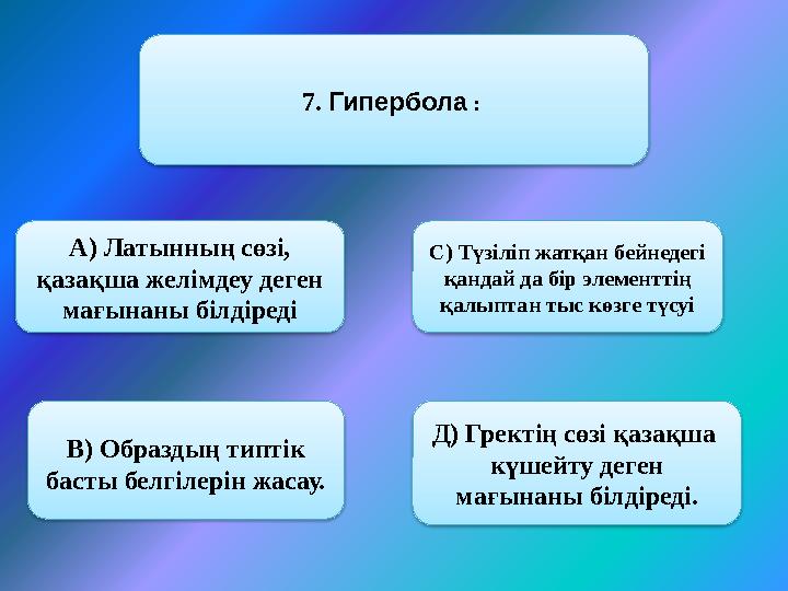 7. Гипербола : А) Латынның сөзі, қазақша желімдеу деген мағынаны білдіреді В) Образдың типтік басты белгілерін жасау. С