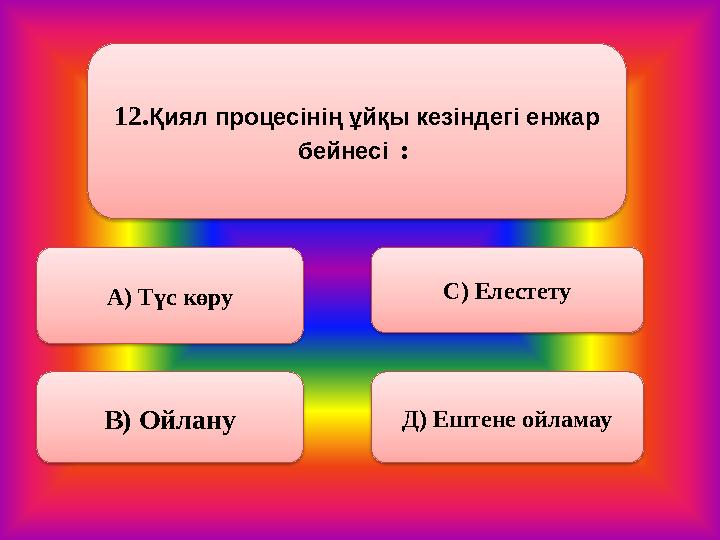 12. Қиял процесінің ұйқы кезіндегі енжар бейнесі : А) Түс көру В) Ойлану С) Елестету Д) Ештене ойламау